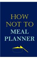 How Not To Meal Planner: Track And Plan Your Meals Weekly (52 Week Food Planner - Journal - Log): Meal Prep And Planning Grocery List