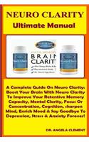 Neuro Clarity Ultimate Manual: A Complete Guide on Neuro Clarity: Boost Your Brain with Neuro Clarity to Improve Your Retentive Memory Capacity, Mental Clarity, Focus or Concentration, Cognition, Sharpen Mind, Enrich Mood & Say Goodbye to Depressio