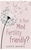 Is Your Mind Fertility-Friendly?: Don't Let Your Emotions Hijack Your Fertility.