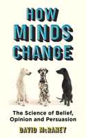 How Minds Change: The New Science of Belief, Opinion and Persuasion