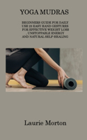 Yoga Mudras: Beginners Guide for Daily Use 23 Easy Hand Gestures for Effective Weight Loss, Unstoppable Energy and Natural Self-Healing