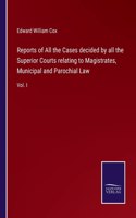 Reports of All the Cases decided by all the Superior Courts relating to Magistrates, Municipal and Parochial Law