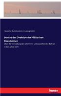 Bericht der Direktion der Pfälzischen Eisenbahnen: Über die Verwaltung der unter ihrer Leitung stehenden Bahnen in den Jahre 1874