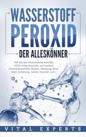 WASSERSTOFFPEROXID - Der Alleskonner: Wie Sie das hochwirksame Heilmittel H2O2 richtig anwenden und dosieren (Desinfektionsmittel, Medizin, Reinigung, Akne, Viren, Aufhellung, Garten, Haushalt, uvm.)