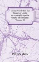 Cases Decided in the House of Lords, on Appeal from the Courts of Scotland: Volume III