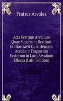 Acta Fratrum Arvalium Quae Supersunt Restituit Et Illustravit Guil. Henzen: Accedunt Fragmenta Fastorum in Luco Arvalium Effossa (Latin Edition)