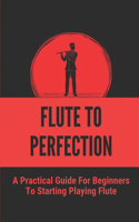 Flute To Perfection: A Practical Guide For Beginners To Starting Playing Flute: Learning To Play The Flute