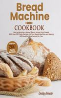 Bread Machine Cookbook: How to Become a Master Bake. Amaze your Guests for your Bread Machine and Baking Will Have no More Secrets for You