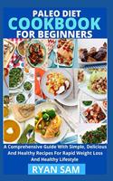 Paleo Diet Cookbook For Beginners: A Comprehensive Guide With Simple, Delicious And Healthy Recipes For Rapid Weight Loss And Healthy Lifestyle