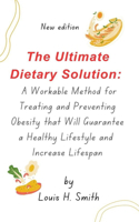 The Ultimate Dietary Solution: A Workable Method for Treating and Preventing Obesity that will Guarantee a Healthy Lifestyle and Increase Lifespan