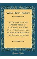 An Inquiry Into the Proper Mode of Rendering the Word God in Translating the Sacred Scriptures Into the Chinese Language (Classic Reprint)