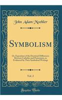 Symbolism, Vol. 2: Or, Exposition of the Doctrinal Differences Between Catholics and Protestants, as Evidenced by Their Symbolical Writings (Classic Reprint)