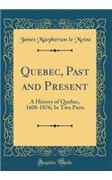 Quebec, Past and Present: A History of Quebec, 1608-1876; In Two Parts (Classic Reprint)