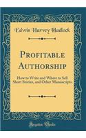 Profitable Authorship: How to Write and Where to Sell Short Stories, and Other Manuscripts (Classic Reprint): How to Write and Where to Sell Short Stories, and Other Manuscripts (Classic Reprint)