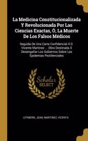 La Medicina Constitucionalizada Y Revolucionada Por Las Ciencias Exactas, Ó, La Muerte De Los Falsos Médicos