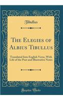 The Elegies of Albius Tibullus: Translated Into English Verse, with Life of the Poet and Illustrative Notes (Classic Reprint)