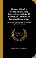 Nuevos Métodos Astronómicos Para Determinar La Hora, El Azimut, La Latitud Y La Longitud Geograficas: Con Entera Independencia De Medidas Angulares Absolutas...