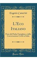 L'Eco Italiano: Fiore del Parlar Famigliare e della Conversazione Civile in Italia (Classic Reprint)