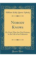 Nobody Knows: Or, Facts That Are Not Fictions, in the Life of an Unknown (Classic Reprint)