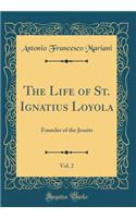 The Life of St. Ignatius Loyola, Vol. 2: Founder of the Jesuits (Classic Reprint): Founder of the Jesuits (Classic Reprint)