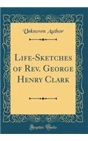Life-Sketches of Rev. George Henry Clark (Classic Reprint)