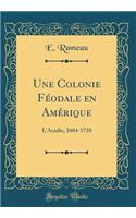 Une Colonie Féodale en Amérique: L'Acadie, 1604-1710 (Classic Reprint)