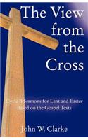 View from the Cross: Cycle B Sermons for Lent/Easter Based on the Gospel Texts