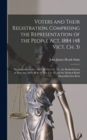 Voters and Their Registration, Comprising the Representation of the People Act, 1884 (48 Vict. Ch. 3); the Registration Act, 1885 (48 Vict. Ch. 15); the Redistribution of Seats Act, 1885 (48 & 49 Vict. Ch. 23) and the Medical Relief Disqualificatio