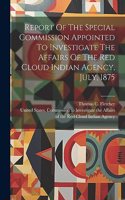 Report Of The Special Commission Appointed To Investigate The Affairs Of The Red Cloud Indian Agency, July, 1875