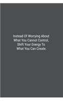 Instead Of Worrying About What You Cannot Control, Shift Your Energy To What You Can Create.