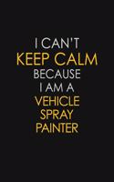 I Can't Keep Calm Because I Am A Vehicle Spray Painter