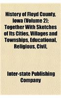 History of Floyd County, Iowa (Volume 2); Together with Sketches of Its Cities, Villages and Townships, Educational, Religious, Civil,
