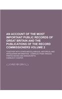 An Account of the Most Important Public Records of Great Britain and the Publications of the Record Commissioners; Together with Other Miscellaneous,