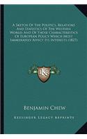 Sketch of the Politics, Relations and Statistics of the Wea Sketch of the Politics, Relations and Statistics of the Western World; And of Those Characteristics of European Policystern World; And of Those Characteristics of European Policy Which Mos