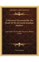 A Discourse Occasioned By The Death Of The Reverend Jonathan Mayhew: Late Pastor Of The West-Church In Boston (1766)