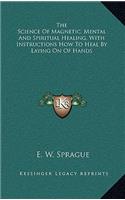 Science Of Magnetic, Mental And Spiritual Healing, With Instructions How To Heal By Laying On Of Hands