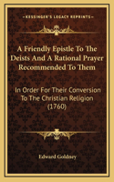 A Friendly Epistle To The Deists And A Rational Prayer Recommended To Them: In Order For Their Conversion To The Christian Religion (1760)