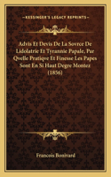 Advis Et Devis de La Sovrce de Lidolatrie Et Tyrannie Papale, Par Qvelle Pratiqve Et Finesse Les Papes Sont En Si Haut Degre Montez (1856)