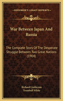 War Between Japan And Russia: The Complete Story Of The Desperate Struggle Between Two Great Nations (1904)