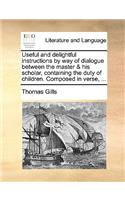Useful and Delightful Instructions by Way of Dialogue Between the Master & His Scholar, Containing the Duty of Children. Composed in Verse, ...