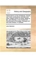 Observations on the Inhabitants, Climate, Soil, Rivers, Productions, Animals, and Other Matters Worthy of Notice. Made by Mr. John Bartram, in His Travels from Pensilvania to Onondago, Oswego and the Lake Ontario, in Canada.