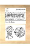 Unto the Right Honourable the Lords of Council and Session, the petition of Alexander Duke of Gordon, John Forbes of Culloden, William Duff of Muirtown, and others, heritors of the lower fishings on the river Ness, ...