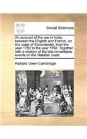 An account of the war in India, between the English and French, on the coast of Coromandel, from the year 1750 to the year 1760. Together with a relation of the late remarkable events on the Malabar coast