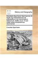Ezechielis Spanhemii liberi baronis, & legati regii Dissertationes de præstantia et usu numismatum antiquorum. Editio noua. In qua editæ antea dissertationes recensentur