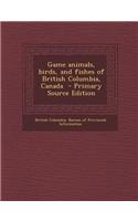 Game Animals, Birds, and Fishes of British Columbia, Canada - Primary Source Edition