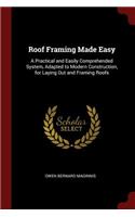 Roof Framing Made Easy: A Practical and Easily Comprehended System, Adapted to Modern Construction, for Laying Out and Framing Roofs