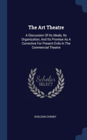 The Art Theatre: A Discussion Of Its Ideals, Its Organization, And Its Promise As A Corrective For Present Evils In The Commercial Theatre
