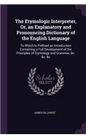The Etymologic Interpreter, Or, an Explanatory and Pronouncing Dictionary of the English Language: To Which Is Prefixed an Introduction Containing a Full Development of the Principles of Etymology and Grammar, &c. &c. &c