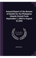 Annual Report of the Bureau of Health for the Philippine Islands Period From September 1, 1904 to August 31,1905