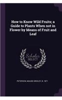 How to Know Wild Fruits; a Guide to Plants When not in Flower by Means of Fruit and Leaf